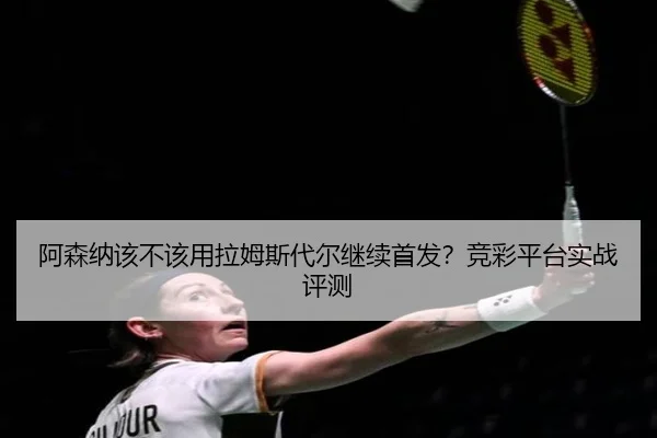 阿森纳该不该用拉姆斯代尔继续首发？竞彩平台实战评测