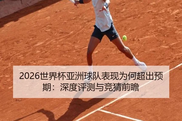 2026世界杯亚洲球队表现为何超出预期：深度评测与竞猜前瞻