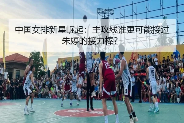 中国女排新星崛起：主攻线谁更可能接过朱婷的接力棒？