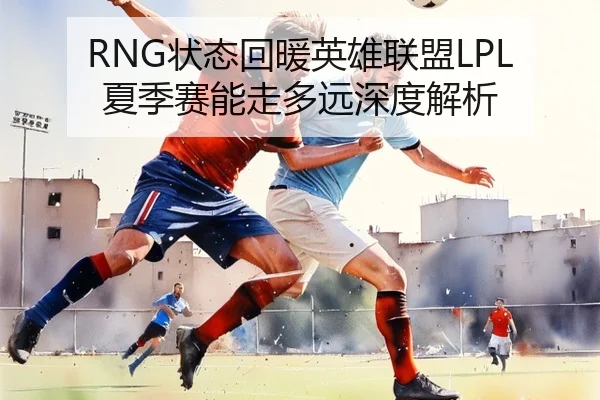 RNG状态回暖英雄联盟LPL夏季赛能走多远深度解析